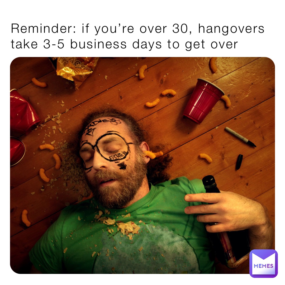 Reminder: if you’re over 30, hangovers take 3-5 business days to get over