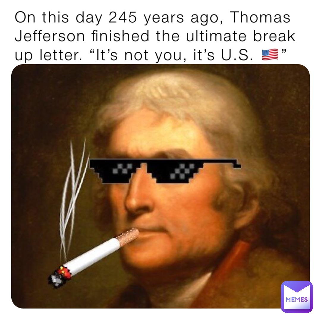 On this day 245 years ago, Thomas Jefferson finished the ultimate break up letter. “It’s not you, it’s U.S. 🇺🇸”
