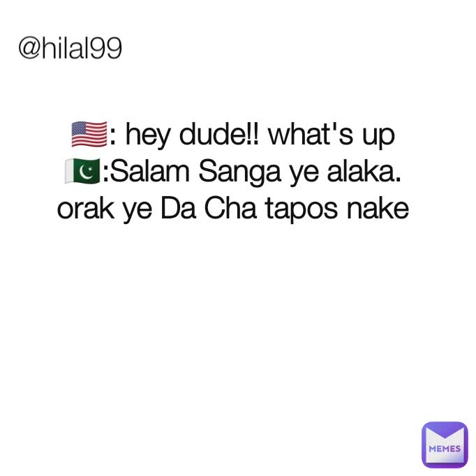 @hilal99 🇺🇸: hey dude!! what's up
🇵🇰:Salam Sanga ye alaka.
orak ye Da Cha tapos nake