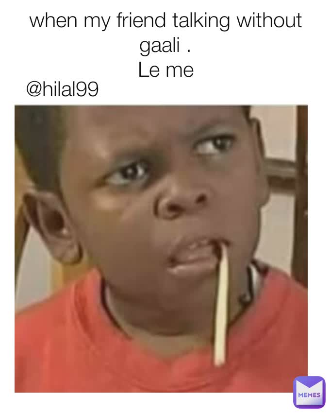when my friend talking without gaali .
Le me

 @hilal99