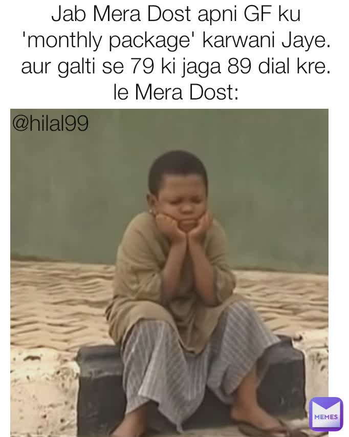 Jab Mera Dost apni GF ku 'monthly package' karwani Jaye.
aur galti se 79 ki jaga 89 dial kre.
le Mera Dost: @hilal99