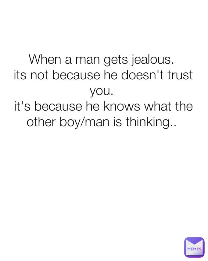 When a man gets jealous.
 its not because he doesn't trust you.
 it's because he knows what the other boy/man is thinking..
