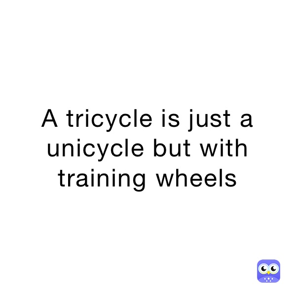 A tricycle is just a unicycle but with training wheels