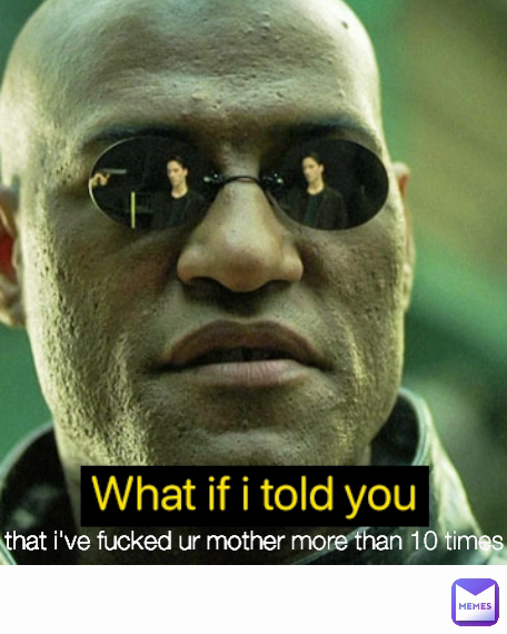 that i've fucked ur mother more than 10 times