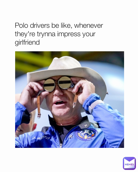 Polo drivers be like, whenever they're trynna impress your girlfriend