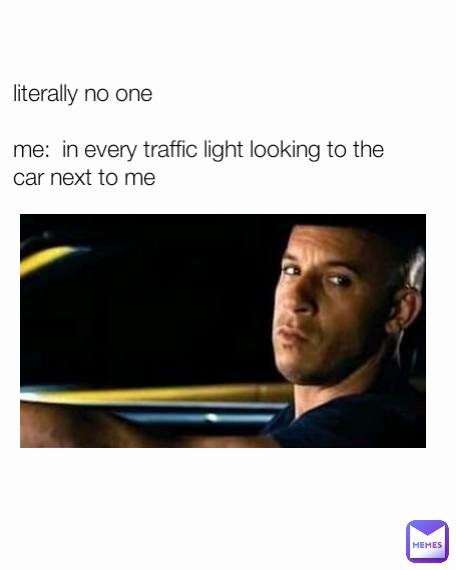 literally no one

me:  in every traffic light looking to the car next to me