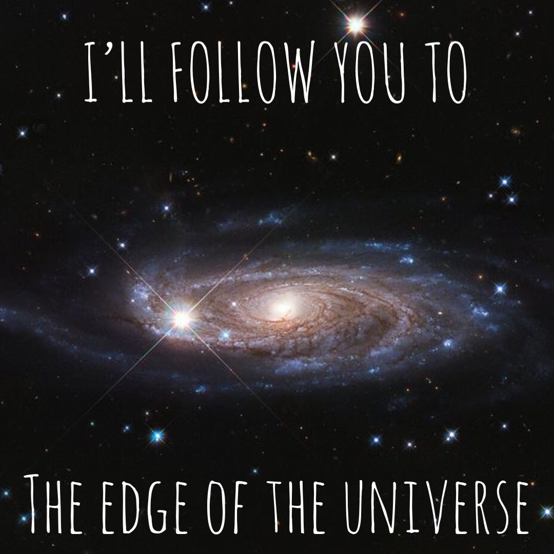 YOU MY 
MEMES I’ll follow you to the edge of the universe