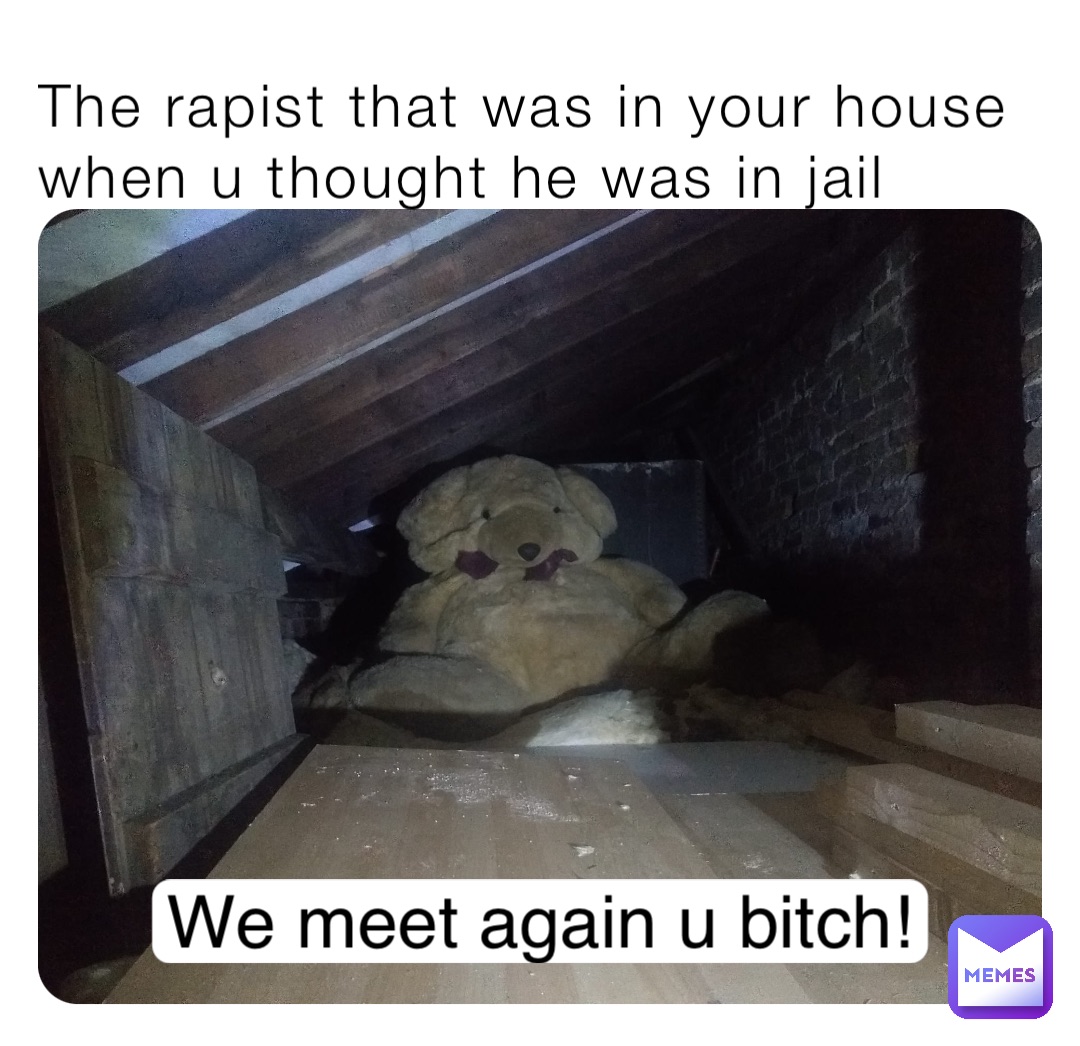 The rapist that was in your house when u thought he was in jail We meet again u bitch!