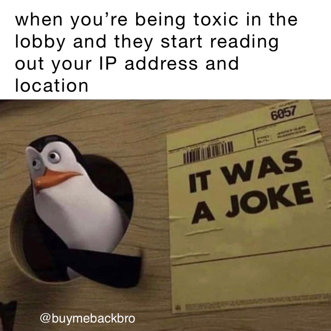 when you’re being toxic in the lobby and they start reading out your IP address and location @buymebackbro