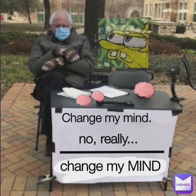 change my MIND no, really... Change my mind.