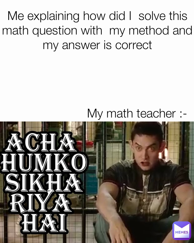 My math teacher :- Me explaining how did I  solve this math question with  my method and my answer is correct