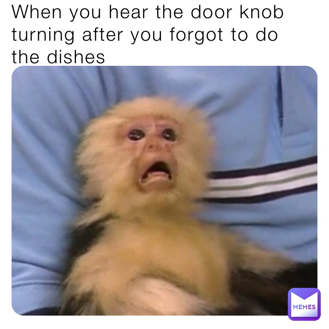 When you hear the door knob turning after you forgot to do the dishes