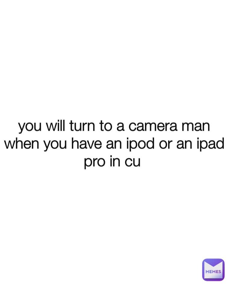 you will turn to a camera man when you have an ipod or an ipad pro in cu 