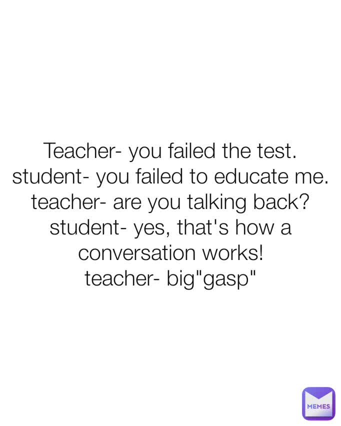 Teacher- you failed the test. student- you failed to educate me ...