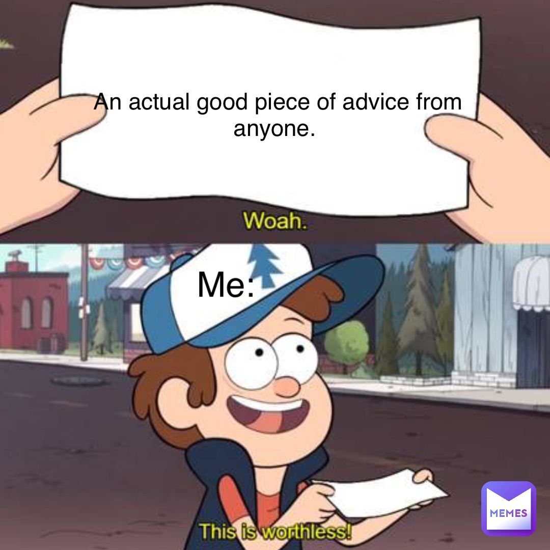 An actual good piece of advice from anyone. Me: