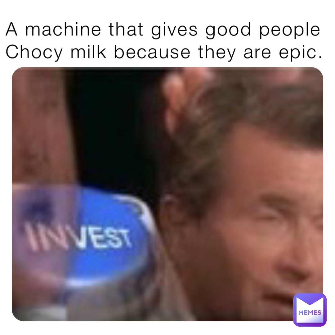 A machine that gives good people Chocy milk because they are epic.