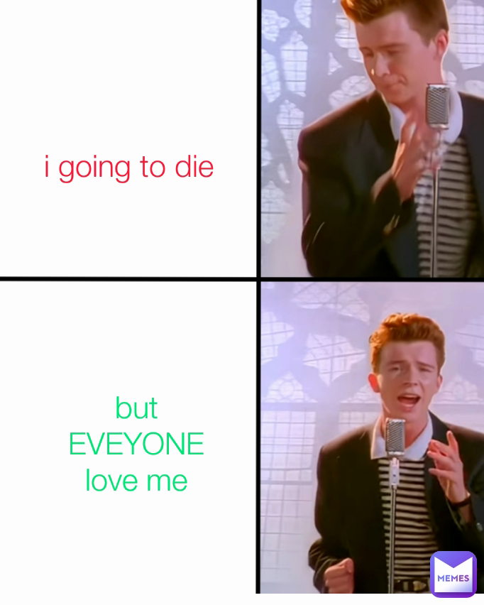 i going to die but EVEYONE love me