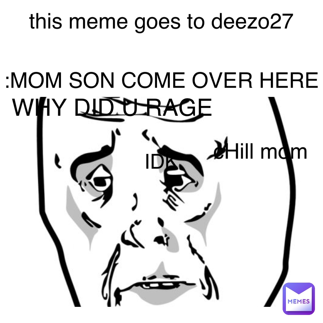 Text Here this meme goes to deezo27 :MOM SON COME OVER HERE WHY DID U RAGE IDK cHill mom