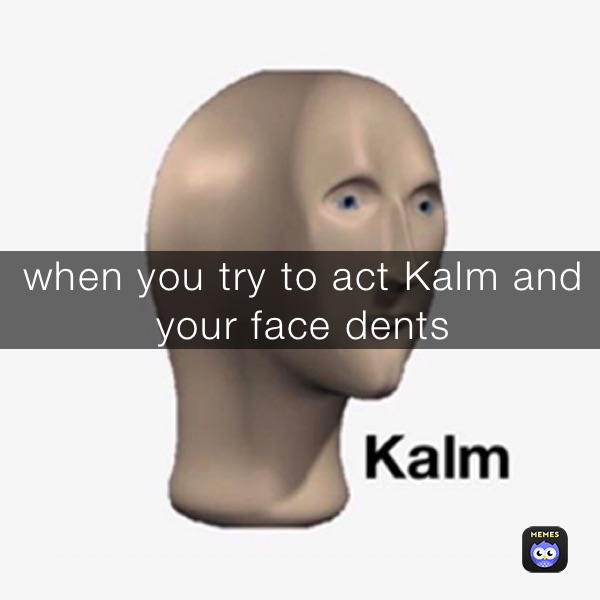 when you try to act Kalm and your face dents