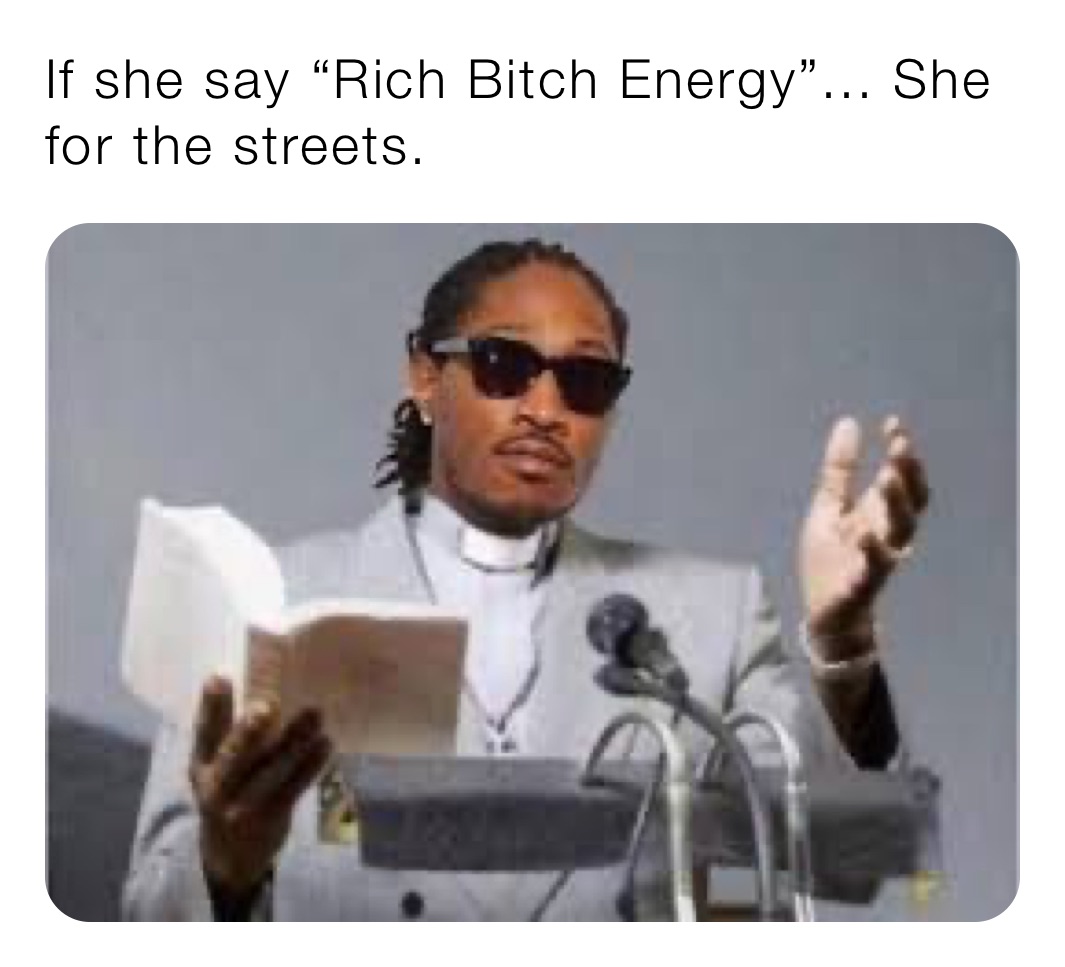 If she say “Rich Bitch Energy”... She for the streets.