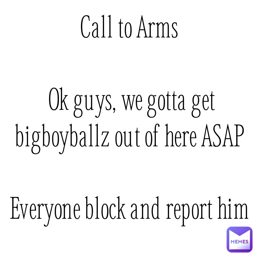 Call to Arms

Ok guys, we gotta get bigboyballz out of here ASAP

Everyone block and report him