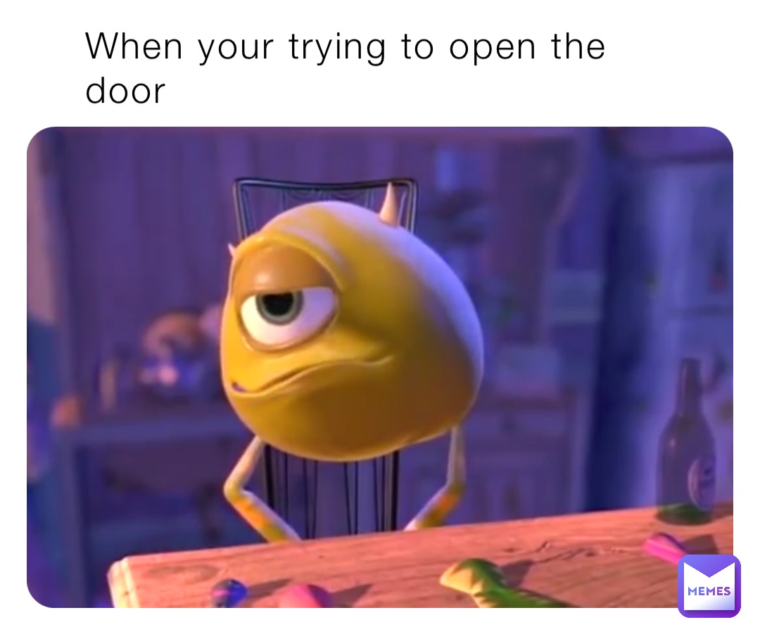 When your trying to open the door