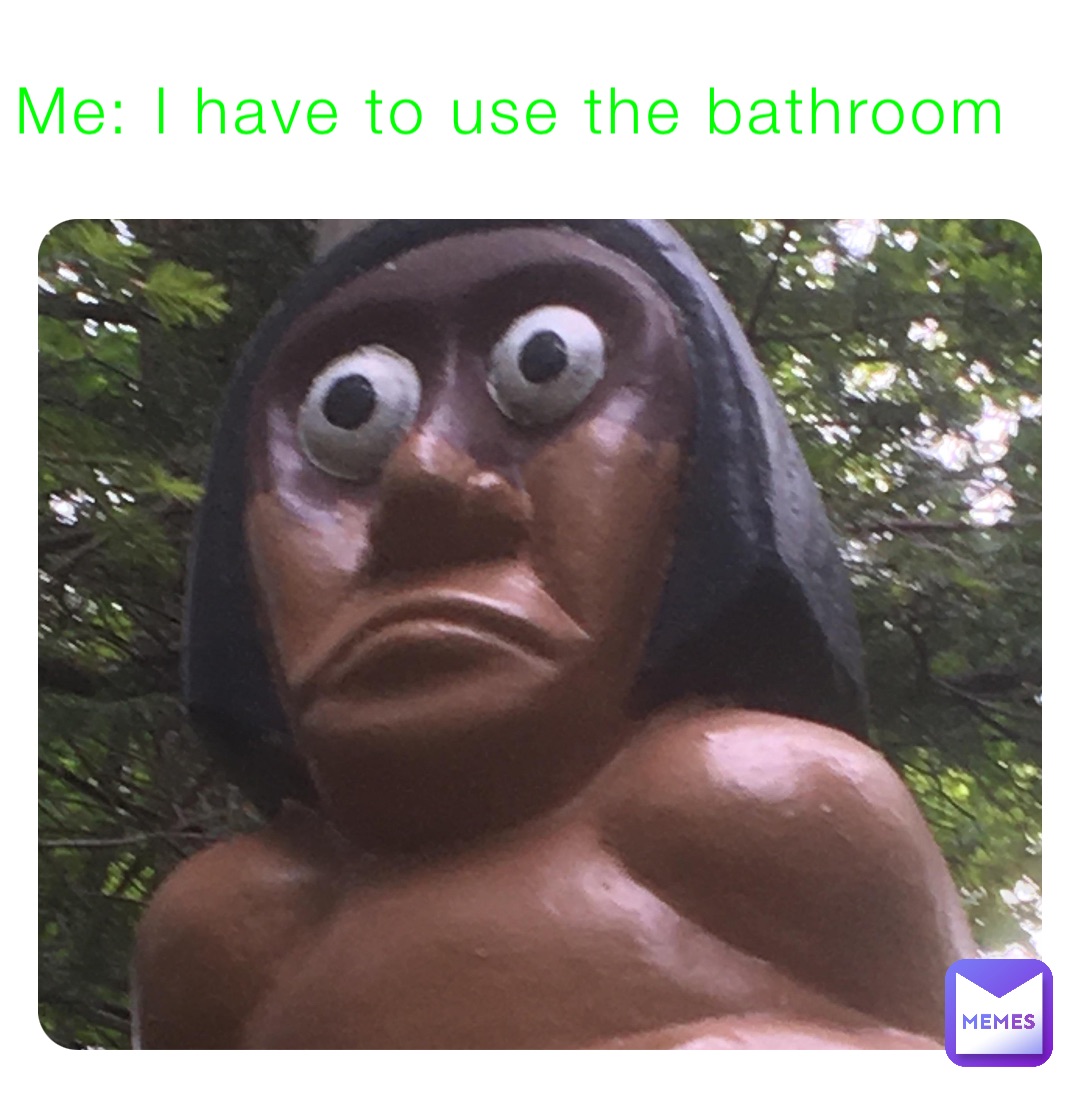 Me: I have to use the bathroom