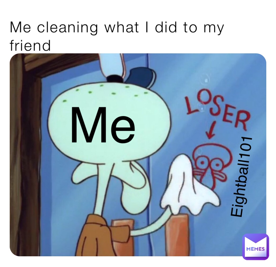 Me cleaning what I did to my friend Me Eightball101