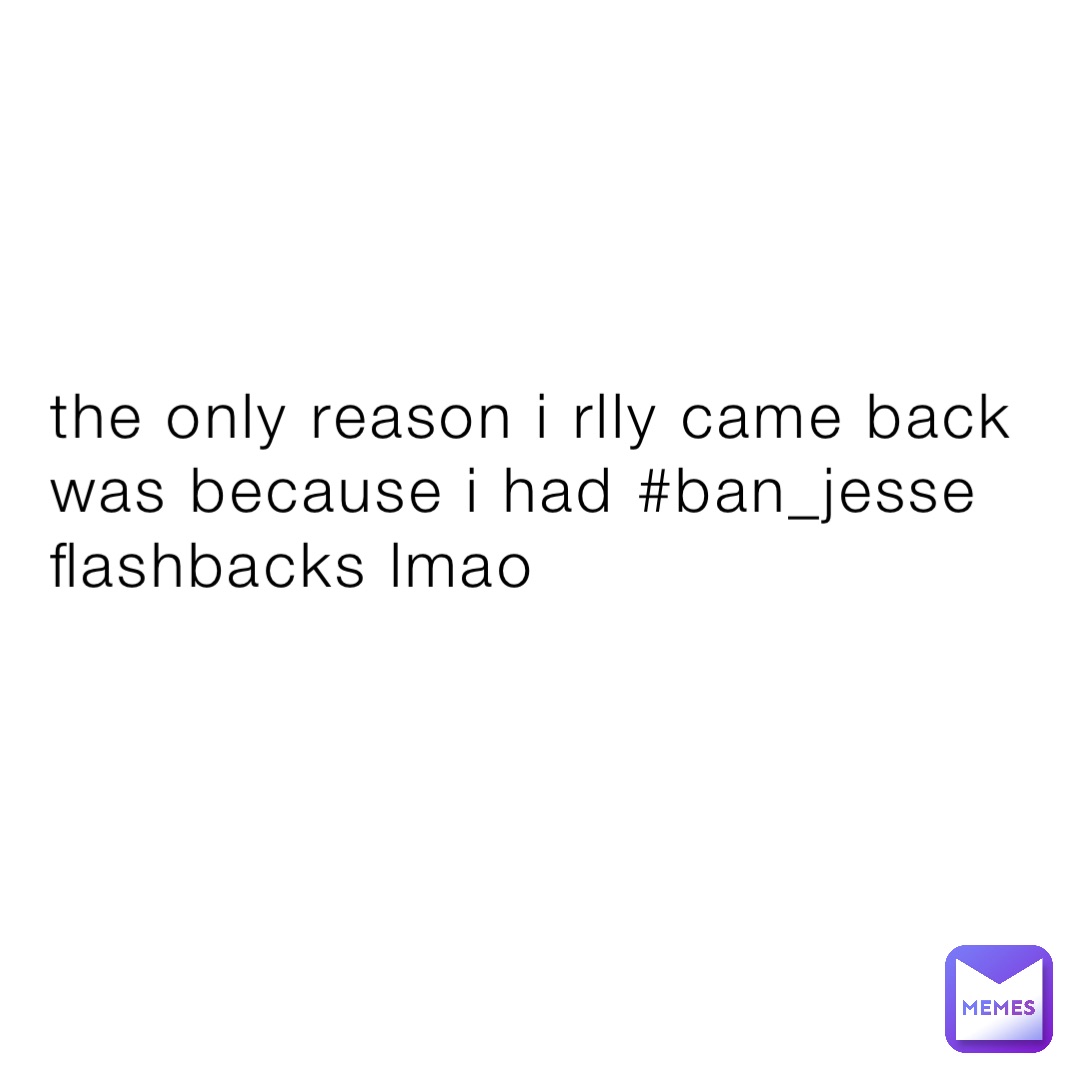 the only reason i rlly came back was because i had #ban_jesse flashbacks lmao