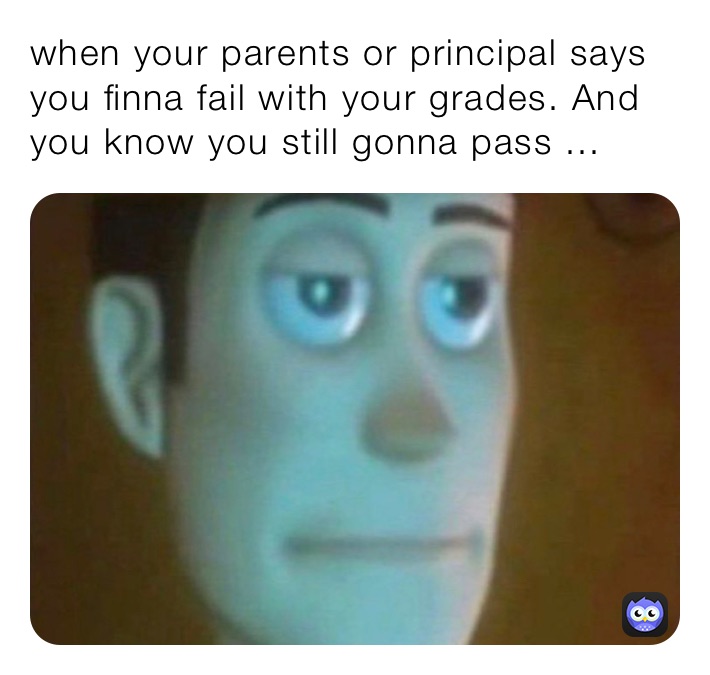 when your parents or principal says you finna fail with your grades. And you know you still gonna pass ...