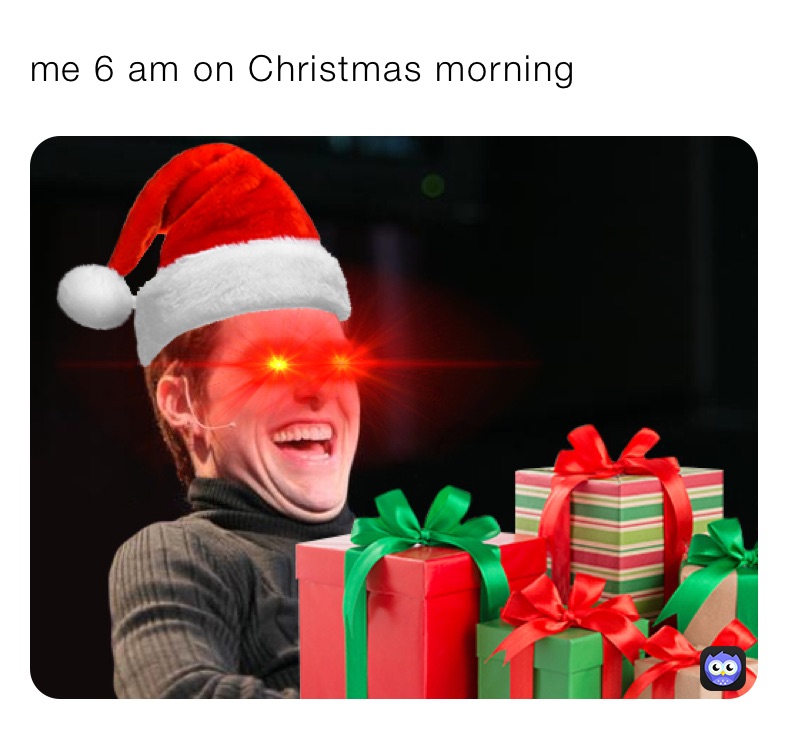 me 6 am on Christmas morning 