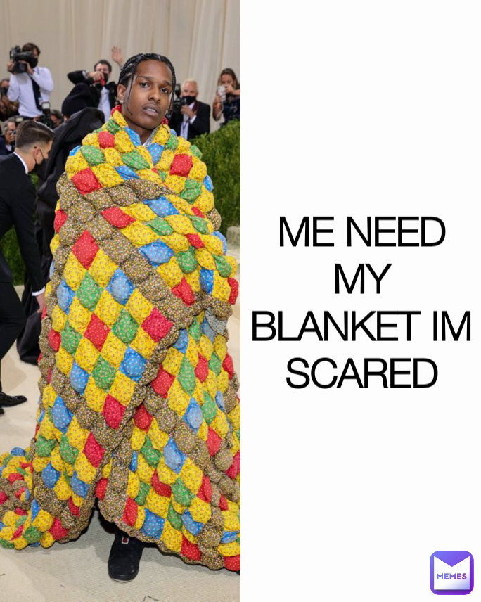 ME NEED MY BLANKET IM SCARED