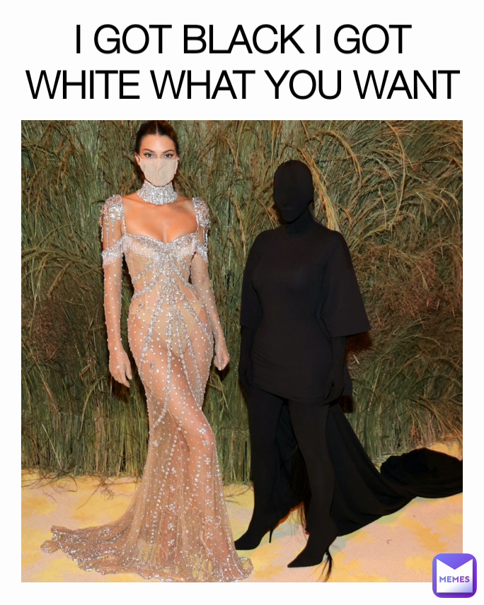 I GOT BLACK I GOT WHITE WHAT YOU WANT