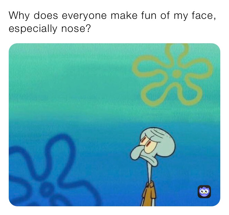 Why does everyone make fun of my face, especially nose?