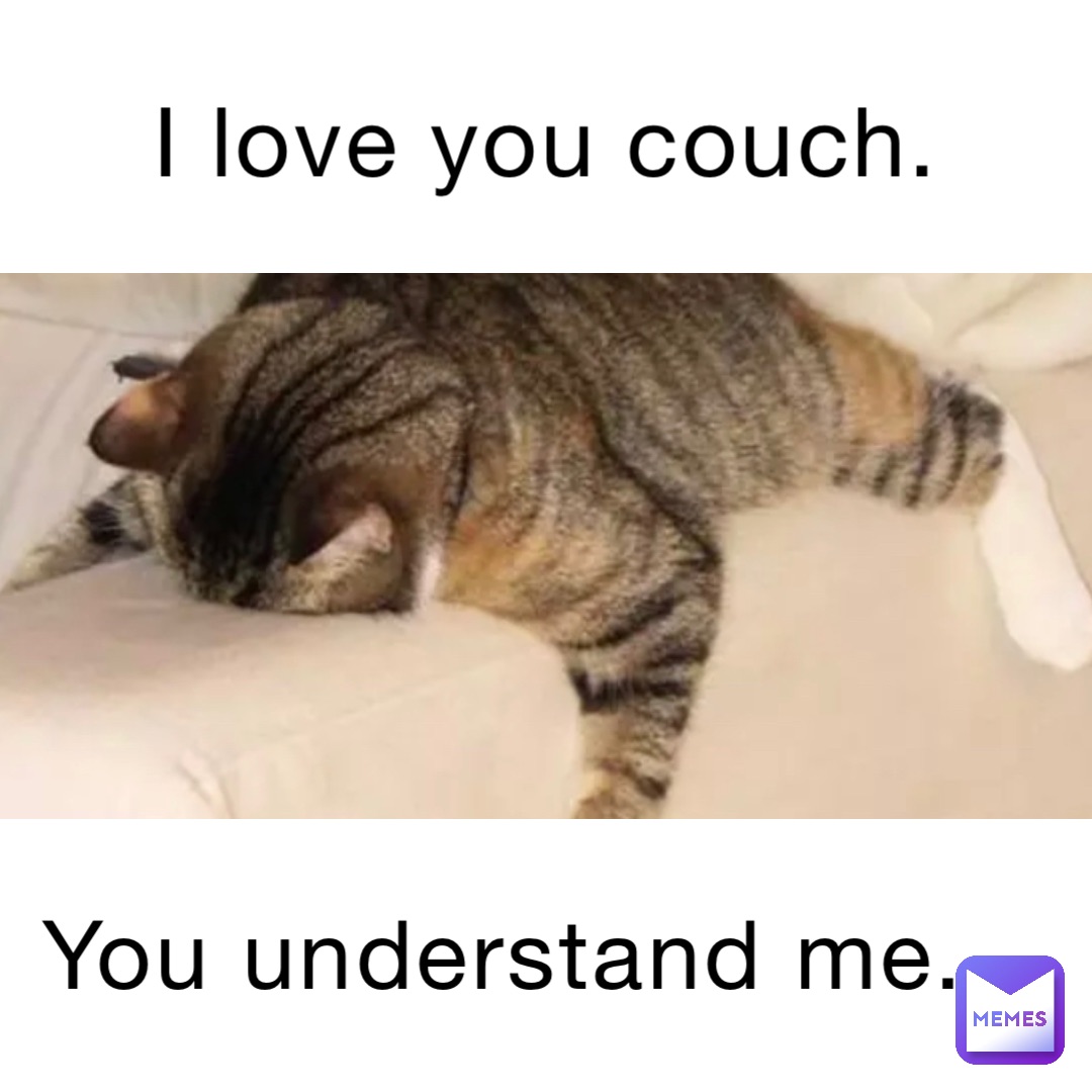 I love you couch. You understand me.