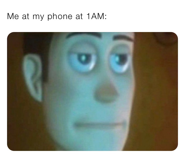 Me at my phone at 1AM: