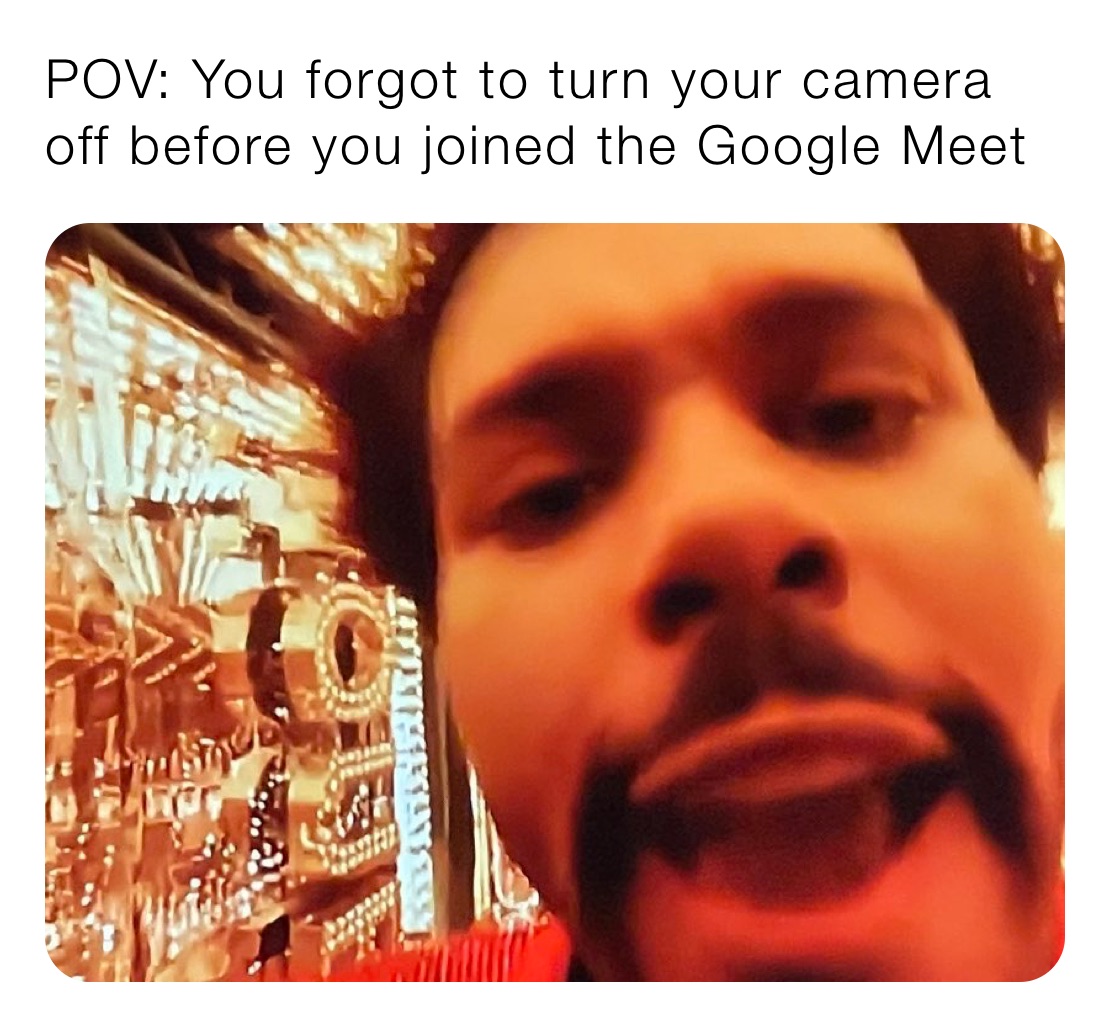 POV: You forgot to turn your camera off before you joined the Google Meet