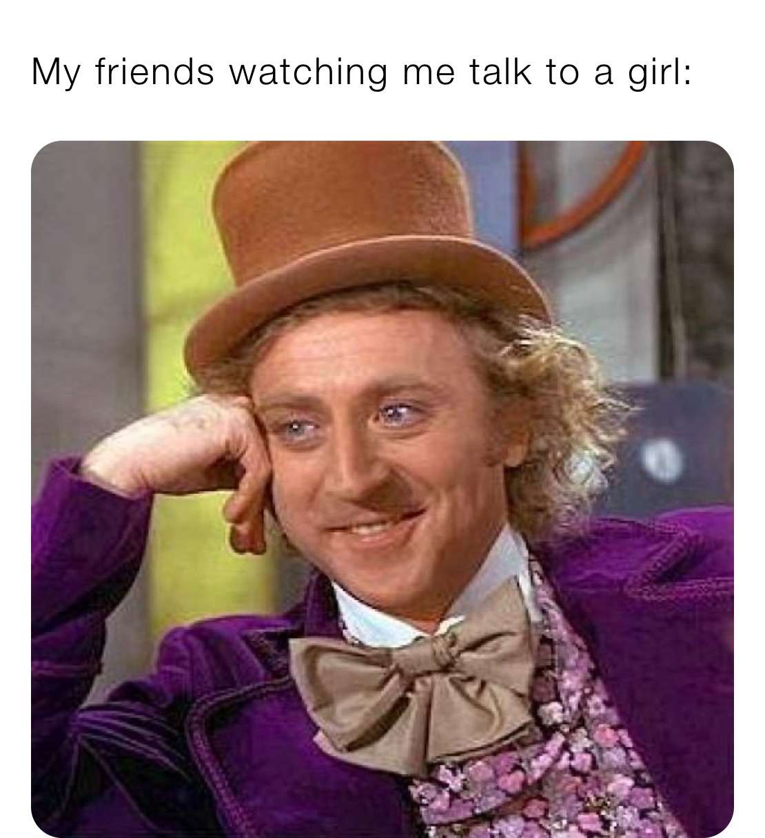 My friends watching me talk to a girl: 