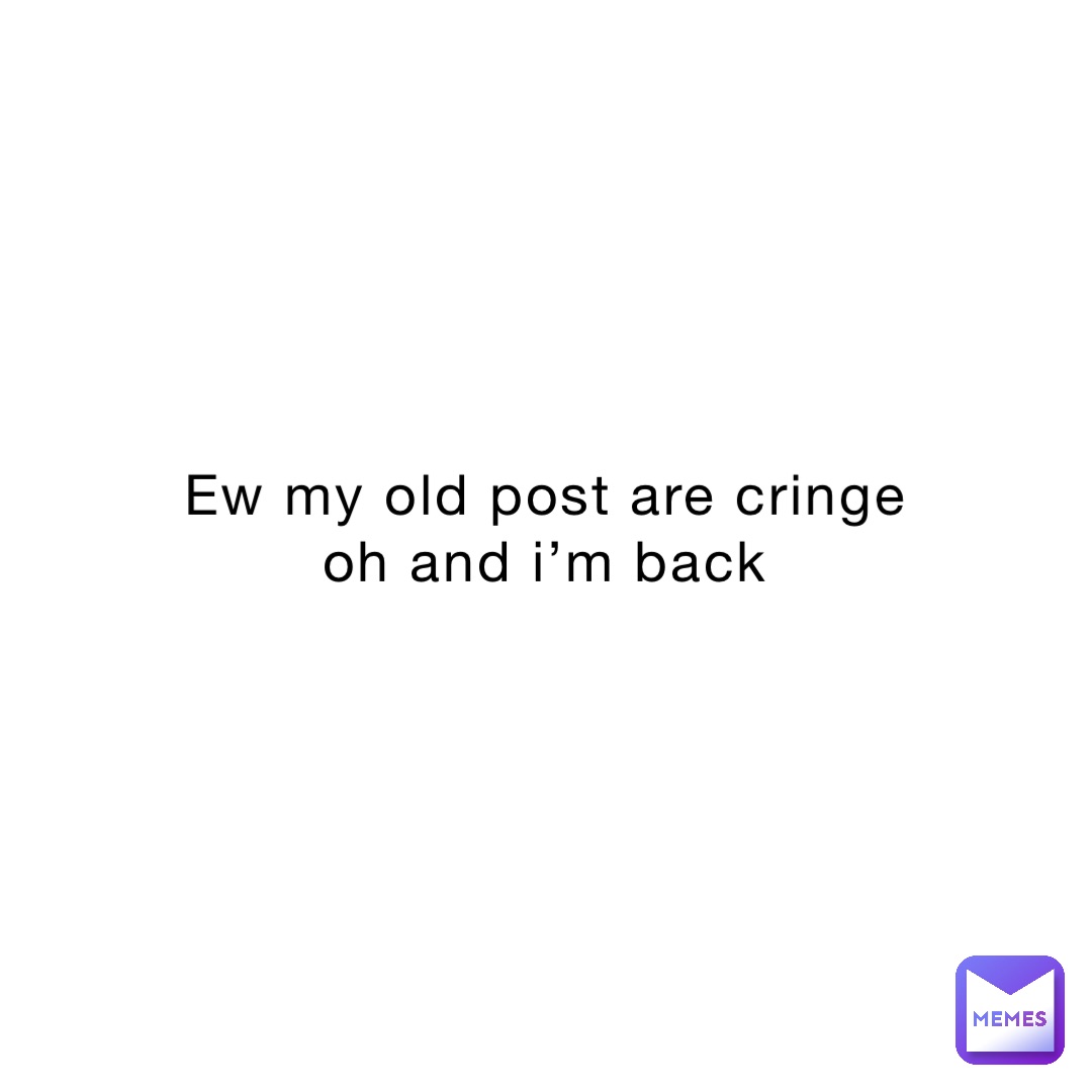 ew my old post are cringe 
oh and I’m back