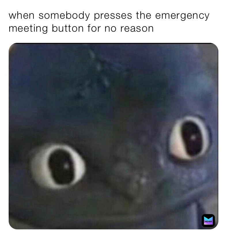 when somebody presses the emergency meeting button for no reason 