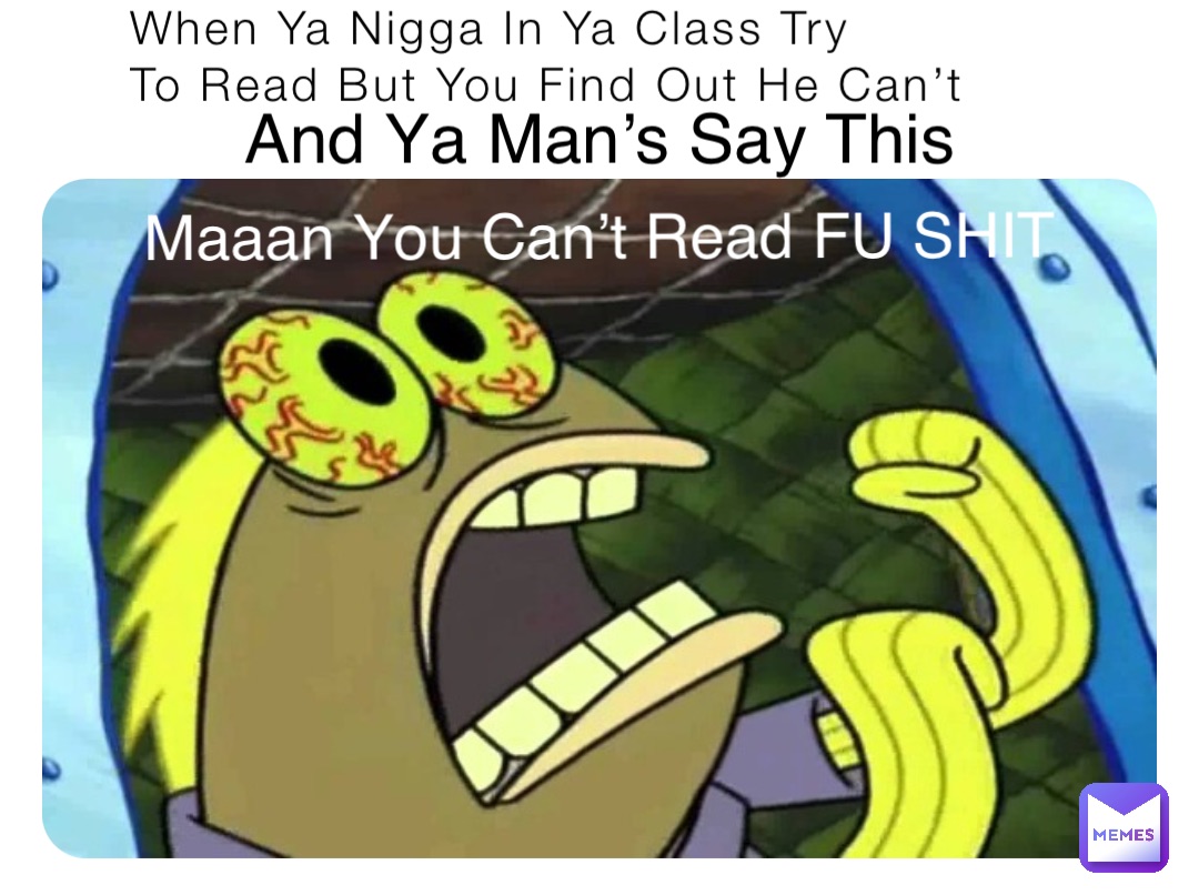 When Ya Nigga In Ya Class Try
To Read But You Find Out He Can’t And Ya Man’s Say This Maaan You Can’t Read FU SHIT