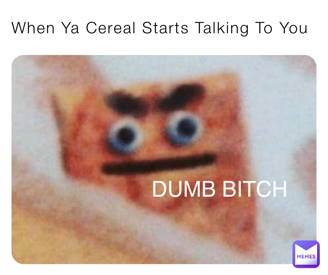 When Ya Cereal Starts Talking To You DUMB BITCH