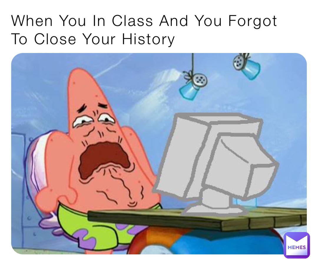 When You In Class And You Forgot To Close Your History