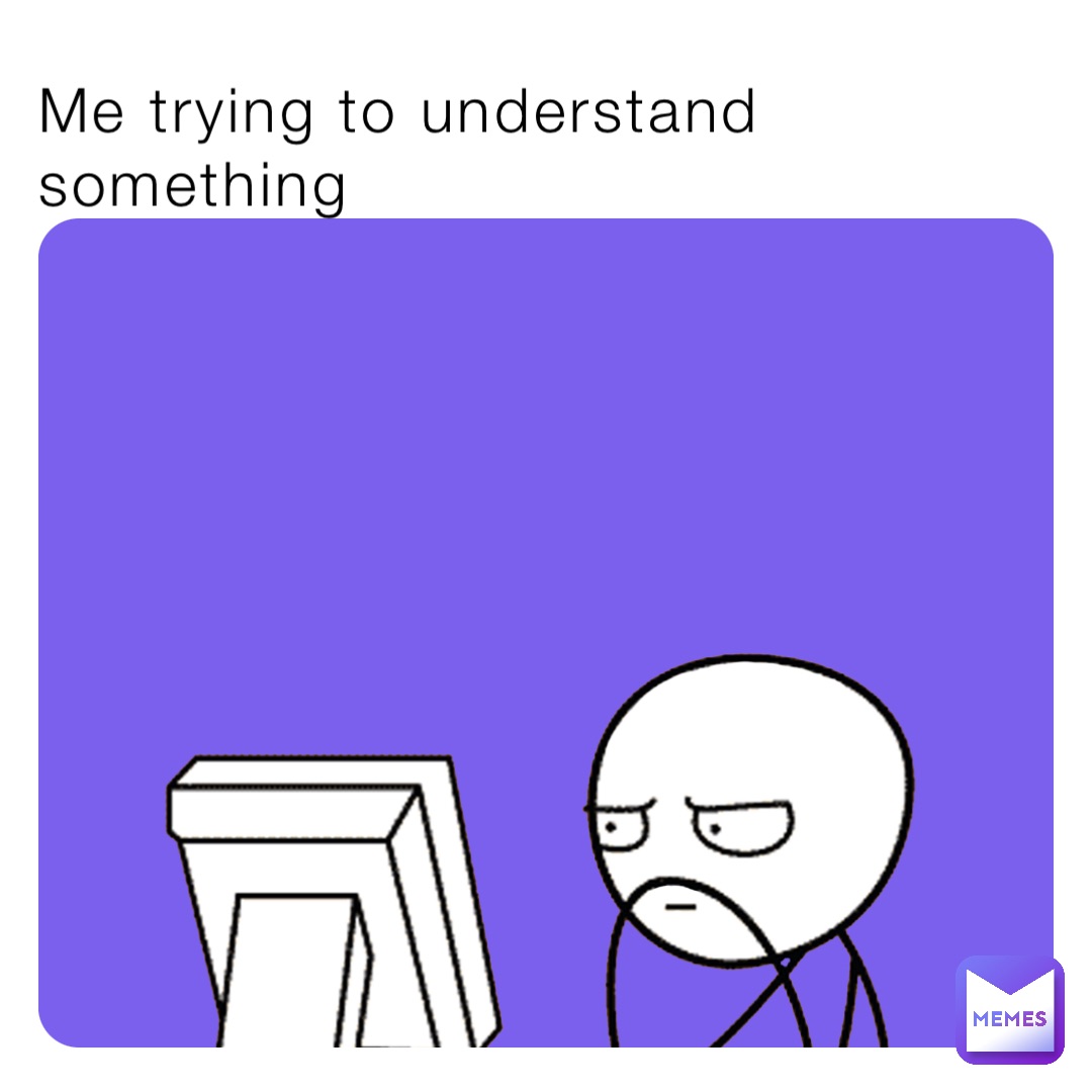 Me trying to understand something