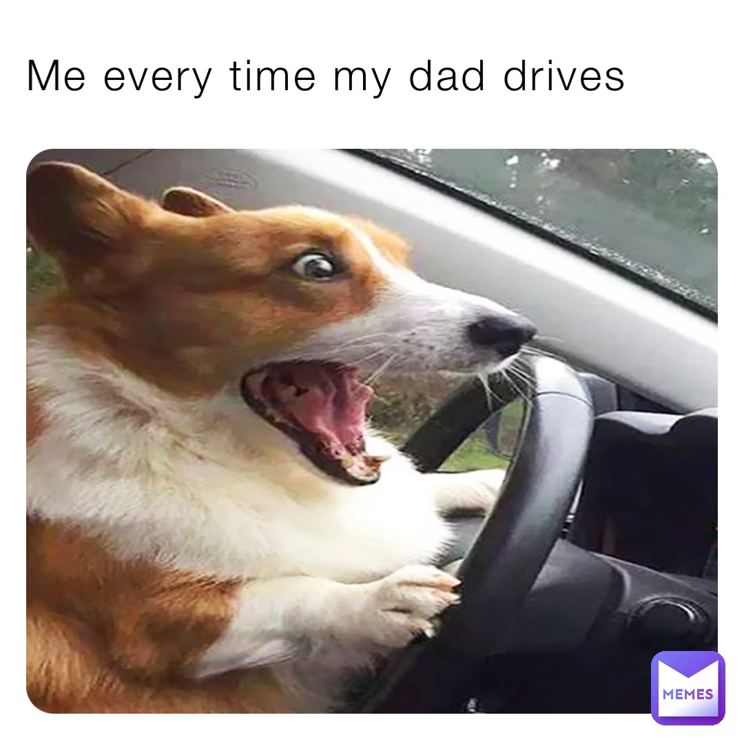 Me every time my dad drives