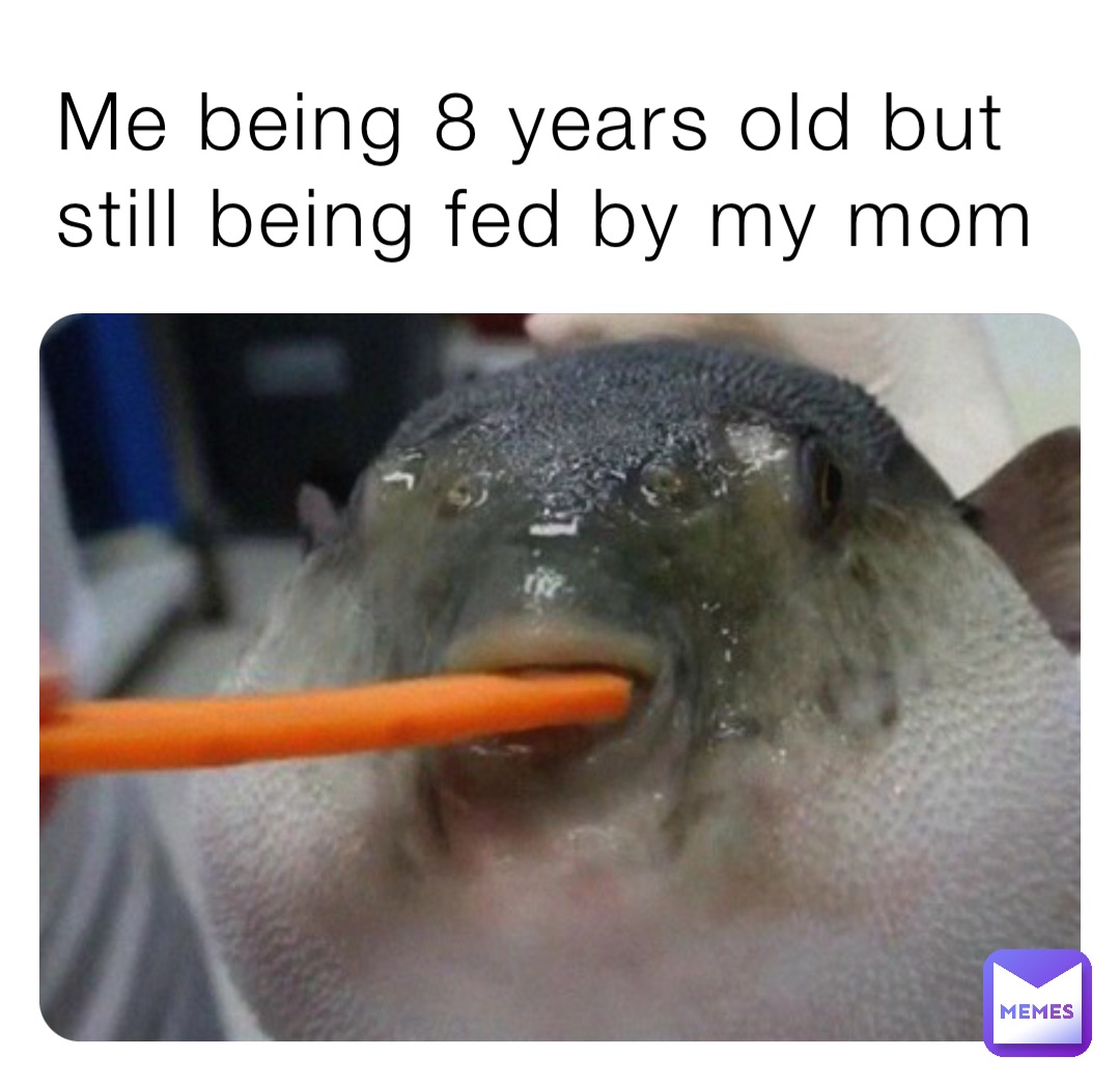 Me being 8 years old but still being fed by my mom
