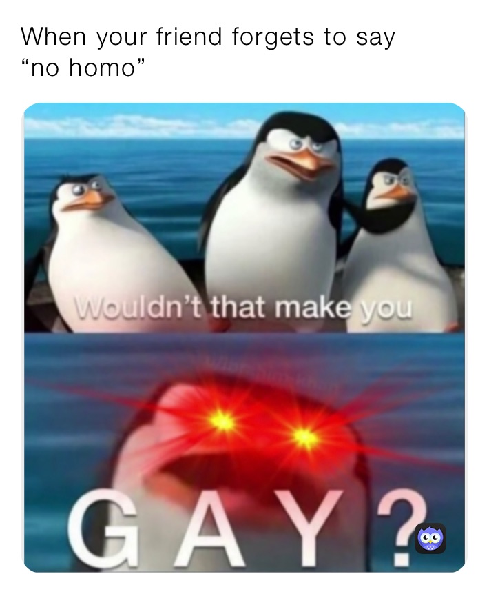 When your friend forgets to say
“no homo”