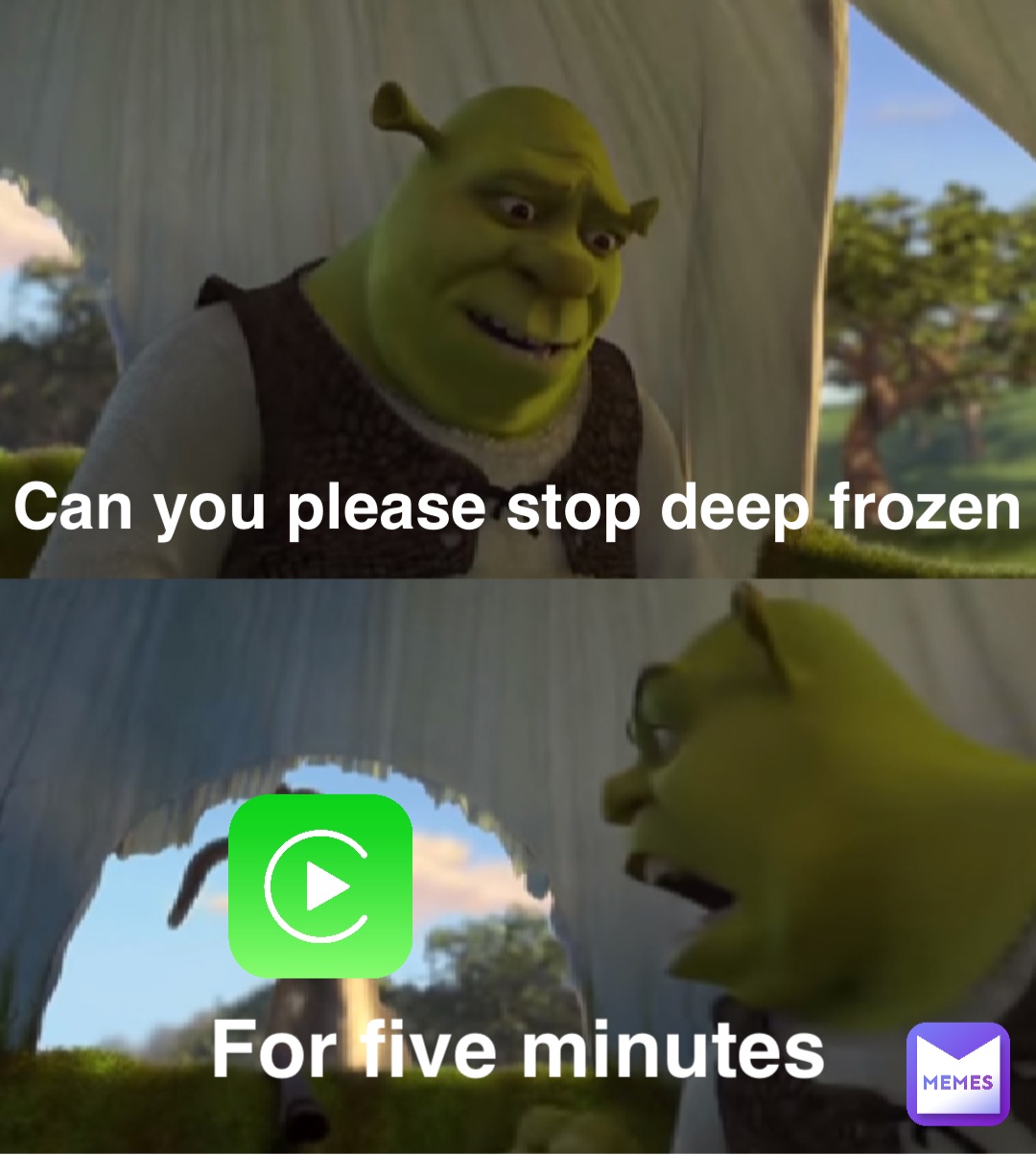Can you please stop deep frozen For five minutes
