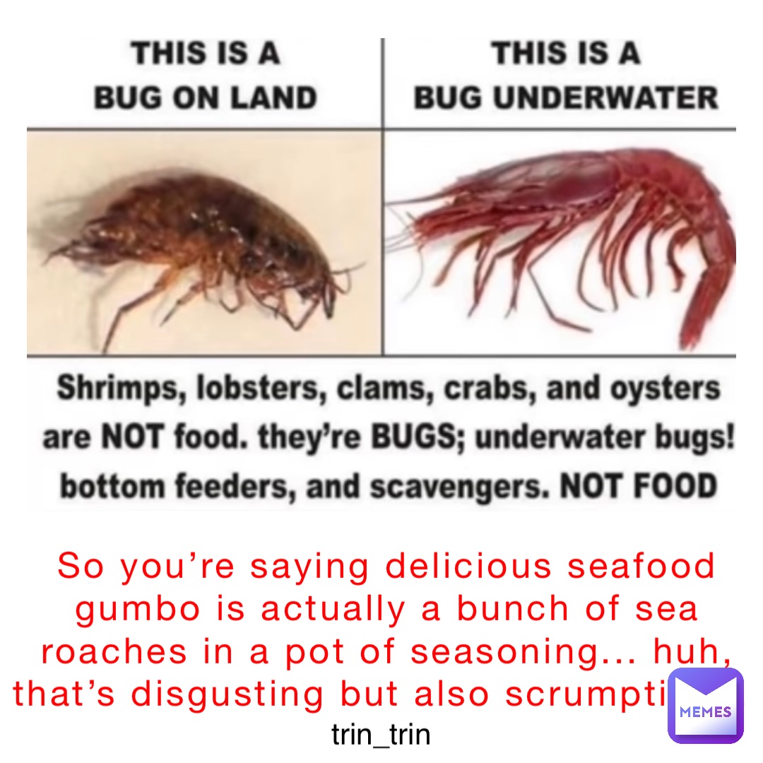 So you’re saying delicious seafood gumbo is actually a bunch of sea roaches in a pot of seasoning... huh, that’s disgusting but also scrumptious.