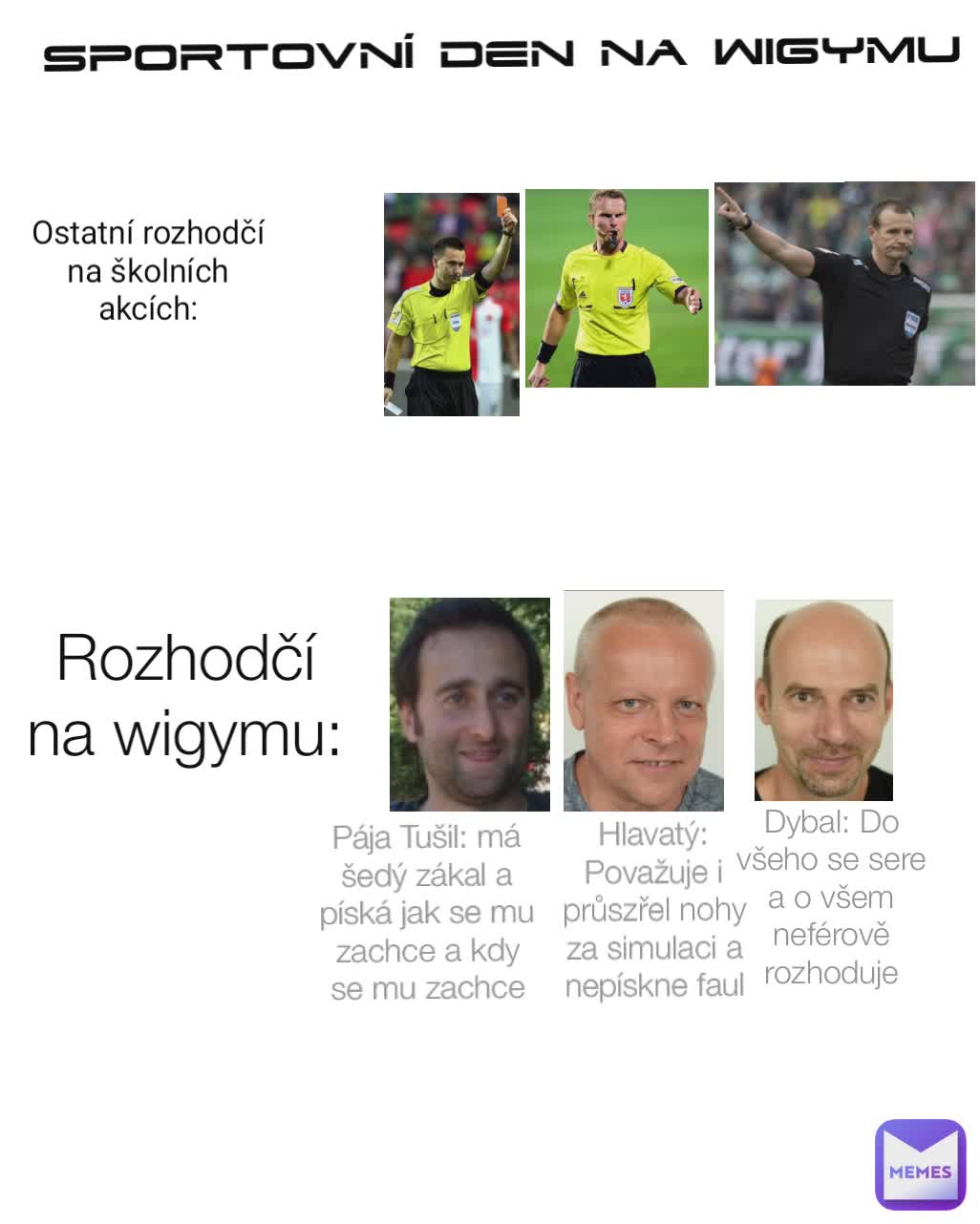 Sportovní den na wigymu Ostatní rozhodčí na školních akcích: Rozhodčí na wigymu: Pája Tušil: má šedý zákal a píská jak se mu zachce a kdy se mu zachce Hlavatý: Považuje i průszřel nohy za simulaci a nepískne faul Dybal: Do všeho se sere a o všem neférově rozhoduje